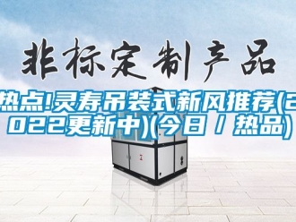 企業新聞熱點!靈壽吊裝式新風推薦(2022更新中)(今日／熱品)