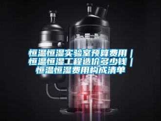 知識百科恒溫恒濕實驗室預算費用｜恒溫恒濕工程造價多少錢｜恒溫恒濕費用構成清單