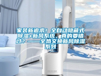 行業新聞家裝新追求！全自動隱藏式除濕+新風系統，真的要錯過？——全熱交換新風除濕系列
