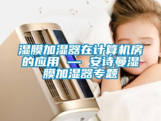 企業新聞濕膜加濕器在計算機房的應用 — 安詩曼濕膜加濕器專題