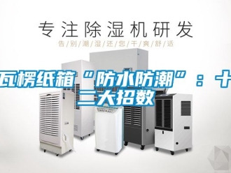 常見問題瓦楞紙箱“防水防潮”：十二大招數