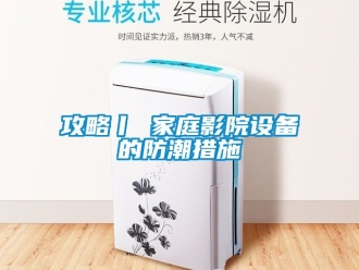 常見問題攻略丨 家庭影院設備的防潮措施