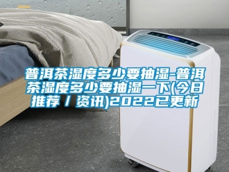 企業新聞普洱茶濕度多少要抽濕-普洱茶濕度多少要抽濕一下(今日推薦／資訊)2022已更新