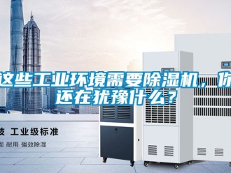 常見問題這些工業環境需要除濕機，你還在猶豫什么？