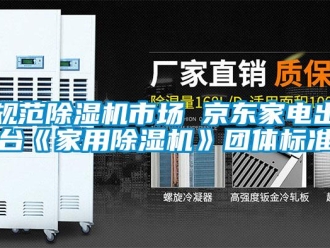 行業新聞規范除濕機市場 京東家電出臺《家用除濕機》團體標準