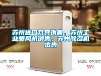 常見問題蘇州進口刀具銷售，蘇州工業暖風機銷售，蘇州除濕機出售