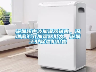 常見問題深圳超聲波加濕器銷售，深圳離心式加濕器批發，深圳工業除濕機價格