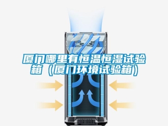 知識百科廈門哪里有恒溫恒濕試驗箱（廈門環境試驗箱）