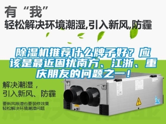 行業新聞除濕機推薦什么牌子好？應該是最近困擾南方、江浙、重慶朋友的問題之一！