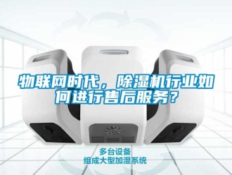 常見問題物聯網時代，除濕機行業如何進行售后服務？