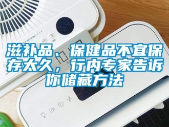知識百科滋補品、保健品不宜保存太久，行內專家告訴你儲藏方法