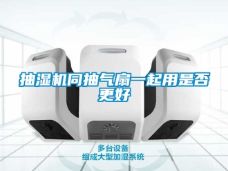 企業新聞抽濕機同抽氣扇一起用是否更好