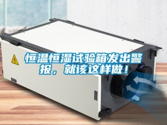 知識百科恒溫恒濕試驗箱發出警報，就該這樣做！