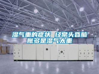 知識百科濕氣重的癥狀 經常頭昏腦脹多是濕氣太重