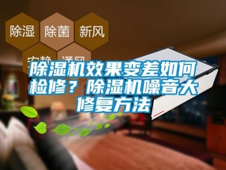 行業新聞除濕機效果變差如何檢修？除濕機噪音大修復方法