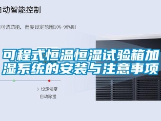 知識百科可程式恒溫恒濕試驗箱加濕系統的安裝與注意事項