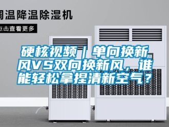 企業新聞硬核視頻｜單向換新風VS雙向換新風，誰能輕松拿捏清新空氣？