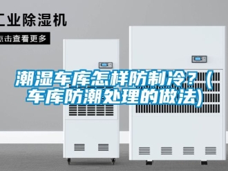 企業新聞潮濕車庫怎樣防制冷？(車庫防潮處理的做法)