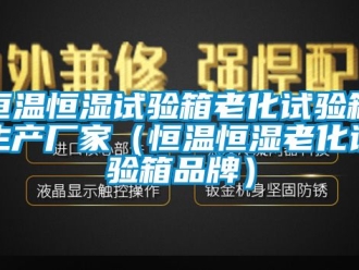 知識百科恒溫恒濕試驗箱老化試驗箱生產廠家（恒溫恒濕老化試驗箱品牌）