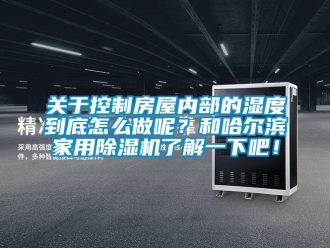 常見問題關于控制房屋內部的濕度到底怎么做呢？和哈爾濱家用除濕機了解一下吧！
