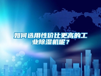 常見問題如何選用性價比更高的工業除濕機呢？