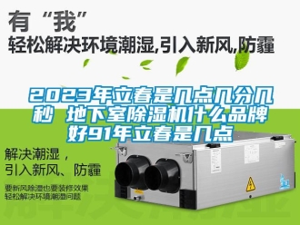 企業新聞2023年立春是幾點幾分幾秒 地下室除濕機什么品牌好91年立春是幾點