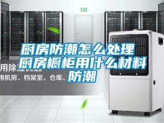 企業新聞廚房防潮怎么處理 廚房櫥柜用什么材料防潮