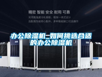 企業新聞辦公除濕機_如何挑選合適的辦公除濕機