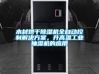 行業新聞木材烘干除濕機全自動控制解決方案，升高溫工業抽濕機的應用