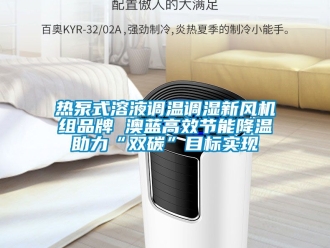 企業新聞熱泵式溶液調溫調濕新風機組品牌 澳藍高效節能降溫助力“雙碳”目標實現