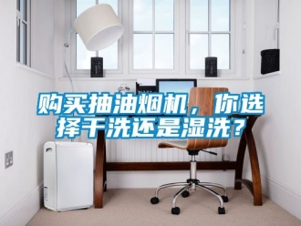 企業新聞購買抽油煙機，你選擇干洗還是濕洗？