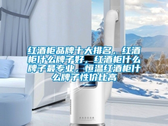 知識百科紅酒柜品牌十大排名，紅酒柜什么牌子好，紅酒柜什么牌子最專業，恒溫紅酒柜什么牌子性價比高
