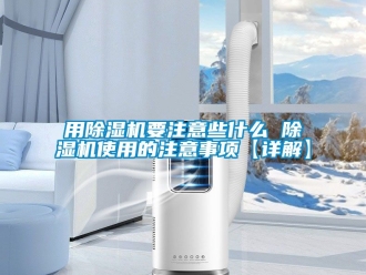 行業新聞用除濕機要注意些什么 除濕機使用的注意事項【詳解】