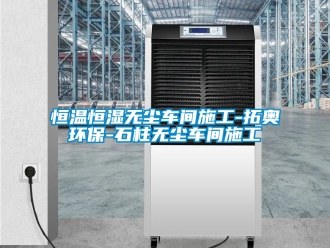 知識百科恒溫恒濕無塵車間施工-拓奧環保-石柱無塵車間施工