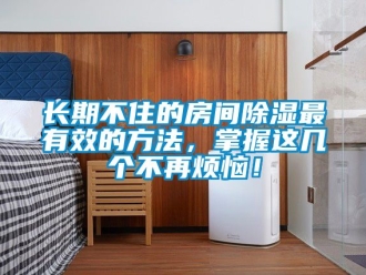 企業新聞長期不住的房間除濕最有效的方法，掌握這幾個不再煩惱！