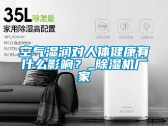 行業新聞空氣濕潤對人體健康有什么影響？_除濕機廠家