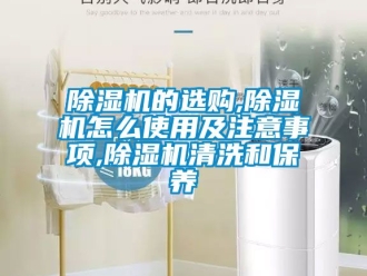 企業新聞除濕機的選購,除濕機怎么使用及注意事項,除濕機清洗和保養
