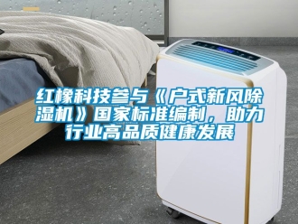 常見問題紅橡科技參與《戶式新風除濕機》國家標準編制，助力行業高品質健康發展