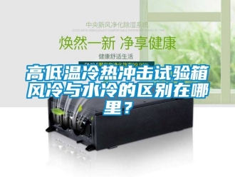 常見問題高低溫冷熱沖擊試驗箱風冷與水冷的區別在哪里？