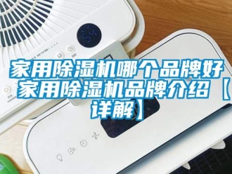 企業新聞家用除濕機哪個品牌好 家用除濕機品牌介紹【詳解】