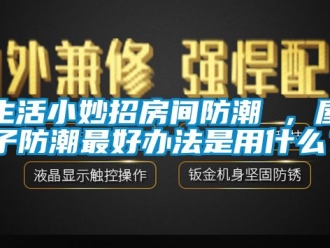 常見問題生活小妙招房間防潮 ，屋子防潮最好辦法是用什么？