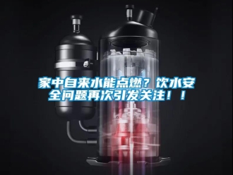 常見問題家中自來水能點燃？飲水安全問題再次引發關注??！