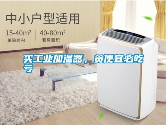 行業新聞買工業加濕器，貪便宜必吃虧