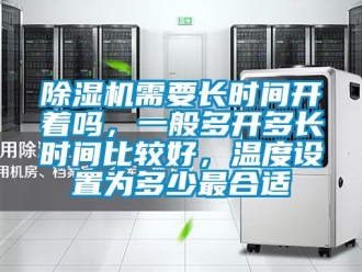 行業新聞除濕機需要長時間開著嗎，一般多開多長時間比較好，溫度設置為多少最合適