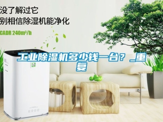 常見問題工業除濕機多少錢一臺？_重復