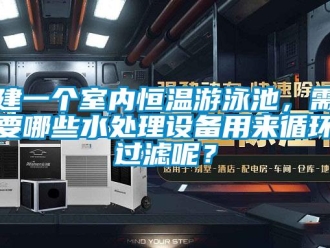 知識百科建一個室內恒溫游泳池，需要哪些水處理設備用來循環過濾呢？