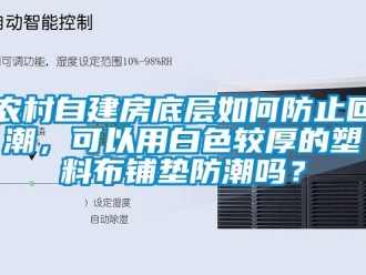 常見問題農村自建房底層如何防止回潮，可以用白色較厚的塑料布鋪墊防潮嗎？