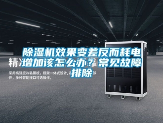 行業新聞除濕機效果變差反而耗電增加該怎么辦？常見故障排除