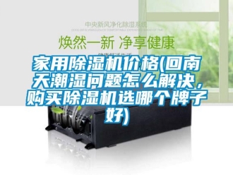 企業新聞家用除濕機價格(回南天潮濕問題怎么解決，購買除濕機選哪個牌子好)