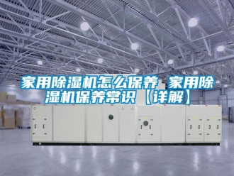 常見問題家用除濕機怎么保養 家用除濕機保養常識【詳解】